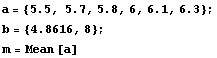 a = {5.5, 5.7, 5.8, 6, 6.1, 6.3} ; b = {4.8616, 8} ; m = Mean [a] 